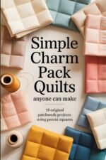 Simple Charm Pack Quilts Anyone Can Make: 18 Original Patchwork Projects Using Precut Squares