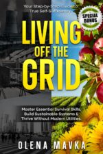 Living Off the Grid: Master Essential Survival Skills, Build Sustainable Systems and Thrive Without Modern Utilities. Your Step-by-step Guide to True Self-sufficiency.