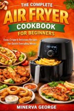 The Complete Air Fryer Cookbook for Beginners: Easy, Crispy & Delicious Recipes for Quick Everyday Meals