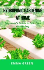 Hydroponic Gardening at Home: Beginner’s Guide to Soil-free Gardening in Small Spaces Book