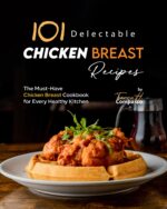 101 Delectable Chicken Breast Recipes: the Must-have Chicken Breast Cookbook for Every Healthy Kitchen
