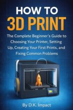How to 3d Print: the Complete Beginner's Guide to Choosing Your Printer, Setting Up, Creating Your First Prints, and Fixing Common Problems