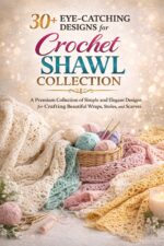 30+ Eye-catching Designs for Crochet Shawl Collection: a Premium Collection of Simple and Elegant Designs for Crafting Beautiful Wraps, Stoles, and Scarves