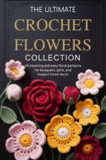 The Ultimate Crochet Flowers Collection: 40 Stunning and Easy Floral Patterns for Bouquets, Gifts, and Elegant Home Decor