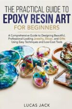 The Practical Guide to Epoxy Resin Art for Beginners: a Comprehensive Guide to Designing Beautiful, Professional-looking Jewelry, Décor, and Gifts Using Easy Techniques and Low-cost Tools