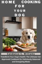 Home Cooking for Your Dog: Transform Your Dog’s Health: the Ultimate Vet-approved Cookbook for Deliciously Balanced and Energizing Meals