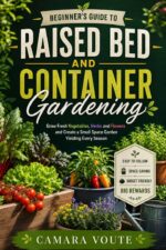 Beginner’s Guide to Raised Bed and Container Gardening: Grow Fresh Vegetables, Herbs and Flowers and Create a Small Space Garden Yielding Every Season