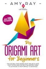 Diy Origami Art for Beginners : Fun and Relaxing Paper Craft Projects With Easy to Follow, Step-by-step Instructions to 20 Projects From Simple to Advanced