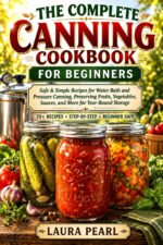 The Complete Canning Cookbook for Beginners : Safe & Simple Recipes for Water Bath and Pressure Canning, Preserving Fruits, Vegetables, Sauces, and More for Year-round Storage