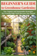 Beginner's Guide to Greenhouse Gardening: Fun, Organic and Sustainable Strategies for Growing High-yield Harvests Year-round