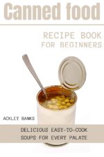 Canned Food Recipe Book for Beginners: Delicious Easy-to-cook Soups for Every Palate