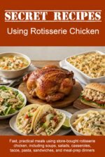 Secret Recipes Using Rotisserie Chicken: Fast, Practical Meals Using Store-bought Rotisserie Chicken, Including Soups, Salads, Casseroles, Tacos, Pasta, Sandwiches, and Meal-prep Dinners