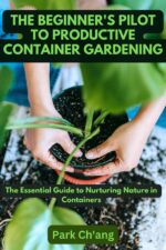 The Beginner's Pilot to Productive Container Gardening: the Essential Guide to Nurturing Nature in Containers