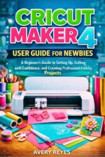 Cricut Maker 4 User Guide for Newbies: a Beginner’s Guide to Setting Up, Cutting With Confidence, and Creating Professional-looking Projects