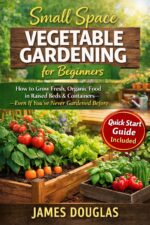 Small Space Vegetable Gardening for Beginners: How to Grow Fresh, Organic Food in Raised Beds & Containers—even If You’ve Never Gardened Before