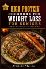 High Protein Cookbook for Weight Loss for Seniors: 150+ Easy Recipes With Muscle Preservation Score on Every Dish | Burn Fat, Keep Your Strength & Eat Well After 60 | 30-day Meal Plan Included