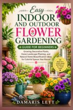 Easy Indoor and Outdoor Flower Gardening Guide for Beginners : Growing Decorative Plants, Home Landscape Planting, and Natural Home Beautification Ideas for Colorful Spaces Year Round