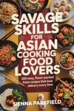 Savage Skills for Asian Cooking Food Lovers: 120 Easy, Flavor-packed Asian Recipes That Beat Delivery Every Time
