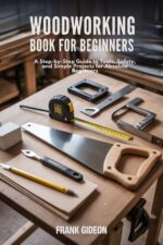 Woodworking Book for Beginners: a Step-by-step Guide to Tools, Safety, and Simple Projects for Absolute Beginners