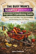 The Busy Mom's Slightly Unhinged Beginner Gardening Guide: How to Grow Food While Tired, Overstimulated, and Questioning Your Life Choices