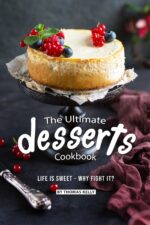 The Ultimate Desserts Cookbook: Life Is Sweet – Why Fight It?