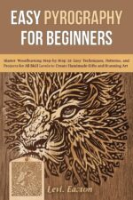 Easy Pyrography for Beginners: Master Woodburning Step-by-step 25 Easy Techniques, Patterns, and Projects for All Skill Levels to Create Handmade Gifts and Stunning Art