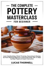 The Complete Pottery Masterclass for Beginner: Learn Handbuilding, Wheel Throwing, Decorating & Glazing-go From Absolute Beginner to Advanced Potter With 12 Step-by-step Projects & Expert Instruction