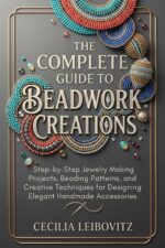 The Complete Guide to Beadwork Creations: Step-by-step Jewelry Making Projects, Beading Patterns, and Creative Techniques for Designing Elegant Handmade Accessories