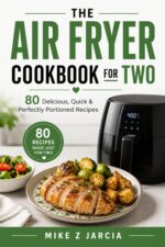The Air Fryer Cookbook for Two: 80 Delicious, Quick & Perfectly Portioned Recipes for Easy Weeknight Dinners, Healthy Meals, Crispy Favorites, and Homemade Desserts