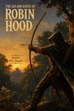 The Life and Death of Robin Hood the Definitive Anthology — the Medieval Ballads, Ritson's 1795 Life of Robin Hood, Peacock's Maid Marian, ... Adventures of World