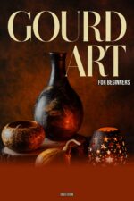 Gourd Art for Beginners: a Complete Step-by-step Guide to Cleaning, Burning, Carving, and Decorating Decorative Gourds