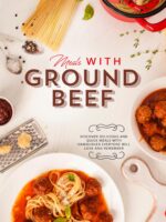 Meals With Ground Beef: Discover Delicious and Quick Meals With Hamburger Everyone Will Love and Remember Ground Beef
