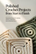Polished Crochet Projects From Start to Finish: Essential Techniques for Reading Patterns, Clean Edges and Professional Results