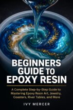 Beginners Guide to Epoxy Resin: a Complete Step-by-step Guide to Mastering Epoxy Resin Art, Jewelry, Coasters, River Tables, and More