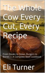 The Whole Cow Every Cut, Every Recipe: From Steaks to Stews, Burgers to Bones — a Complete Beef Cookbook Harvest