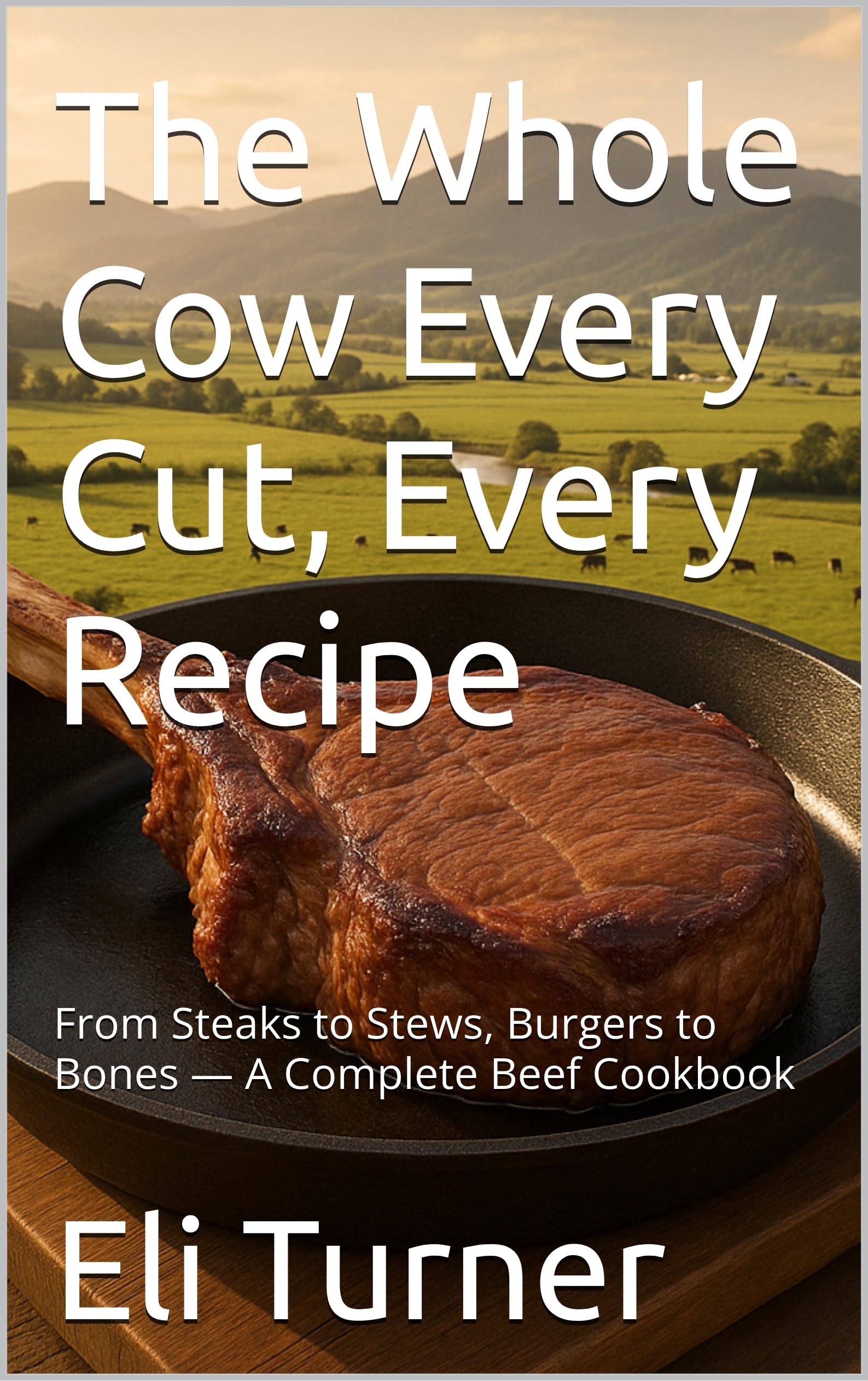 The Whole Cow Every Cut, Every Recipe: From Steaks to Stews, Burgers to Bones — a Complete Beef Cookbook Harvest