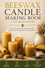 Beeswax Candle Making for Beginners: Create Natural, Clean-burning Candles With Simple Methods and Professional Results