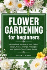 Flower Gardening for Beginners: a Guide Book on How to Start, Select, Design, Grow, Arrange, Propagate and Maintain Your Flower Garden