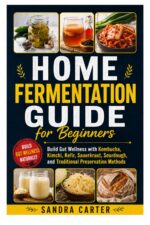 Home Fermentation Guide for Beginners: Build Gut Wellness With Kombucha, Kimchi, Kefir, Sauerkraut, Sourdough, and Traditional Preservation Methods