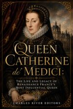 Queen Catherine De' Medici: the Life and Legacy of Renaissance France’s Most Influential Queen