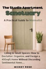The Studio Apartment Sanctuary: a Practical Guide to Minimalist Living in Small Spaces: How to Declutter, Organize, and Design a 400sqft Home Without Discarding Sentimental Items.