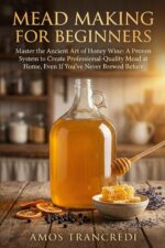 Mead Making for Beginners: Master the Ancient Art of Honey Wine: a Proven System to Create Professional-quality Mead at Home, Even If You've Never Brewed Before