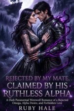 Rejected by My Mate, Claimed by His Ruthless Alpha: a Dark Paranormal Werewolf Romance of a Rejected Omega, Alpha Desire, and Forbidden Love