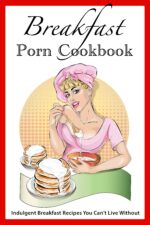 Breakfast Porn Cookbook: Indulgent Breakfast Recipes You Can’t Live Without