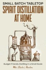 Small Batch Tabletop Spirit Distillation at Home : Budget-friendly Distilling in a Small-scale