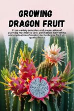 Growing Dragon Fruit: a Complete Step-by-step Guide to Growing Dragon Fruit From Choosing a Variety and Preparing Planting Material to Care, Pollination, and Harvesting.