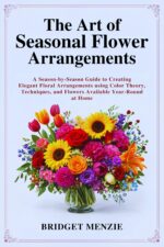 The Art of Seasonal Flower Arrangements: a Season-by-season Guide to Creating Elegant Floral Arrangements Using Color Theory, Techniques, and Flowers Available Year-round at Home