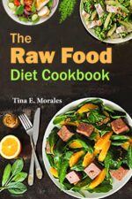 The Raw Food Diet Cookbook: Discover Delicious, Whole-food Recipes to Enhance Vitality and Embrace a Natural, Unprocessed Lifestyle