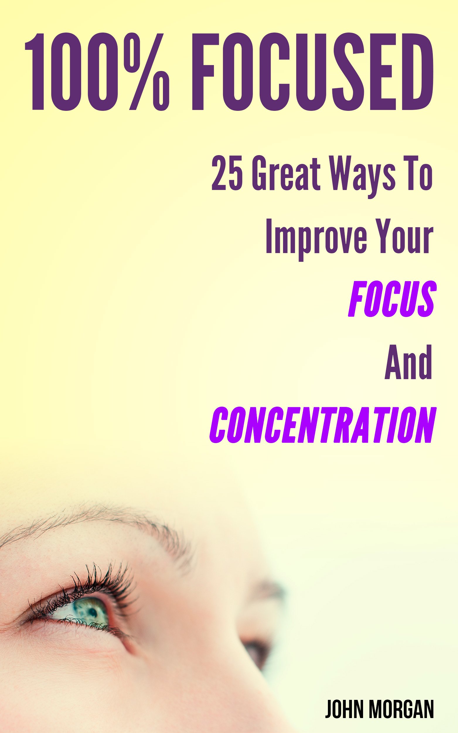 100% Focused: 25 Great Ways to Improve Your Focus and Concentration to Be