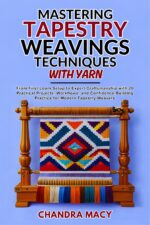 Mastering Tapestry Weaving Techniques With Yarn: From First Loom Setup to Expert Craftsmanship With 20 Practical Projects, Workflows, and Confidence-building Practice for Modern Tapestry Weavers